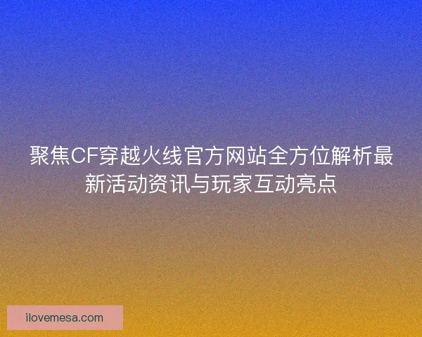 聚焦CF穿越火线官方网站全方位解析最新活动资讯与玩家互动亮点 聚焦CF穿越火线官方网站全方位解析最新活动资讯与玩家互动亮点