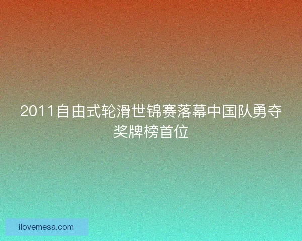 2011自由式轮滑世锦赛落幕中国队勇夺奖牌榜首位 2011自由式轮滑世锦赛落幕中国队勇夺奖牌榜首位