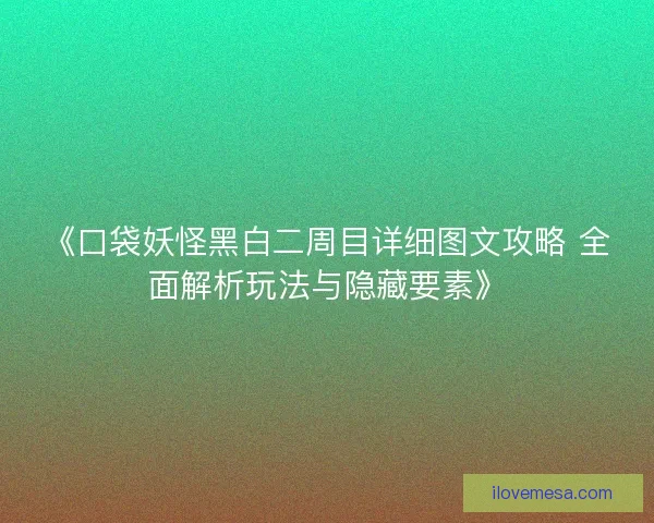 《口袋妖怪黑白二周目详细图文攻略 全面解析玩法与隐藏要素》 《口袋妖怪黑白二周目详细图文攻略 全面解析玩法与隐藏要素》