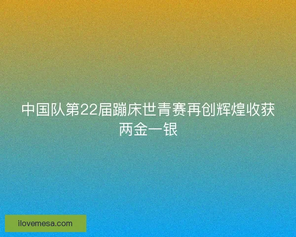 中国队第22届蹦床世青赛再创辉煌收获两金一银