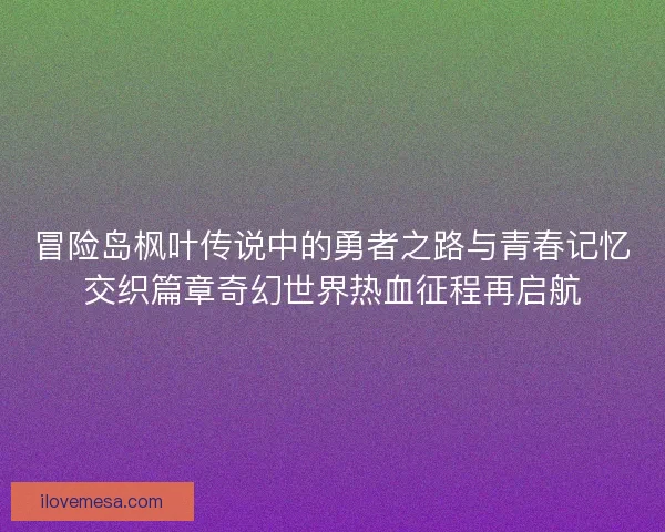 冒险岛枫叶传说中的勇者之路与青春记忆交织篇章奇幻世界热血征程再启航