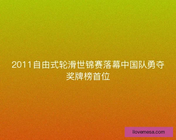2011自由式轮滑世锦赛落幕中国队勇夺奖牌榜首位 2011自由式轮滑世锦赛落幕中国队勇夺奖牌榜首位