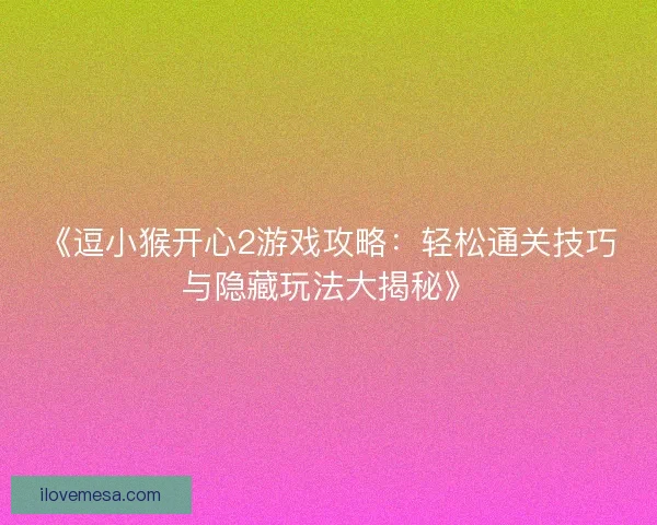《逗小猴开心2游戏攻略：轻松通关技巧与隐藏玩法大揭秘》
