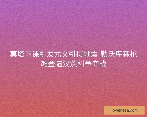 莫塔下课引发尤文引援地震 勒沃库森抢滩登陆汉茨科争夺战