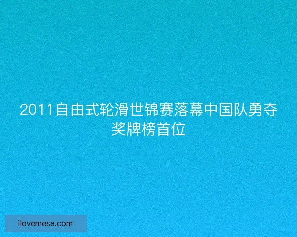 2011自由式轮滑世锦赛落幕中国队勇夺奖牌榜首位 2011自由式轮滑世锦赛落幕中国队勇夺奖牌榜首位