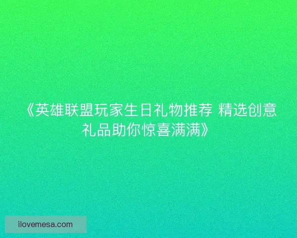 《英雄联盟玩家生日礼物推荐 精选创意礼品助你惊喜满满》 《英雄联盟玩家生日礼物推荐 精选创意礼品助你惊喜满满》