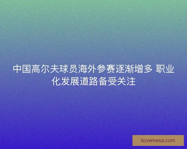 中国高尔夫球员海外参赛逐渐增多 职业化发展道路备受关注 中国高尔夫球员海外参赛逐渐增多 职业化发展道路备受关注