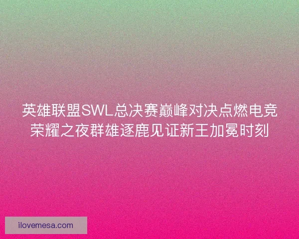 英雄联盟SWL总决赛巅峰对决点燃电竞荣耀之夜群雄逐鹿见证新王加冕时刻