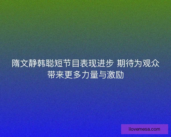 隋文静韩聪短节目表现进步 期待为观众带来更多力量与激励