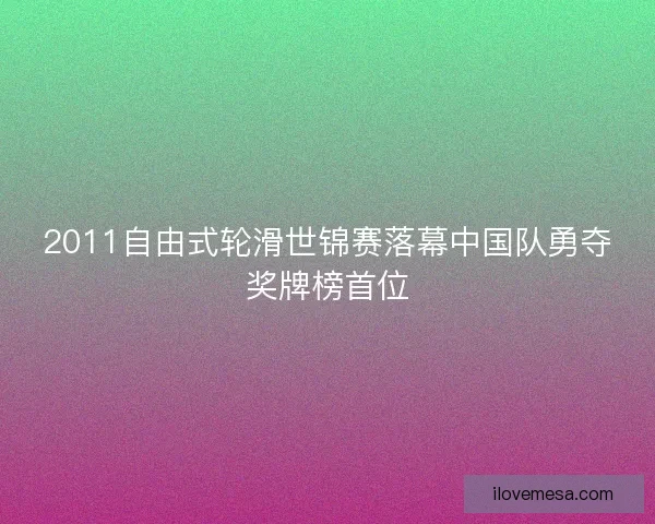 2011自由式轮滑世锦赛落幕中国队勇夺奖牌榜首位 2011自由式轮滑世锦赛落幕中国队勇夺奖牌榜首位