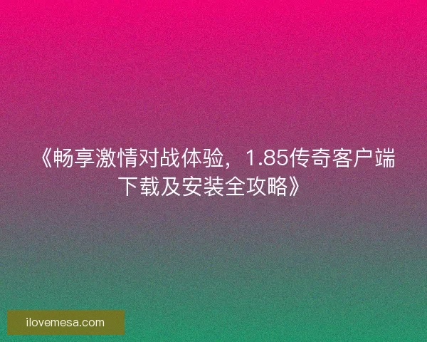 《畅享激情对战体验，1.85传奇客户端下载及安装全攻略》