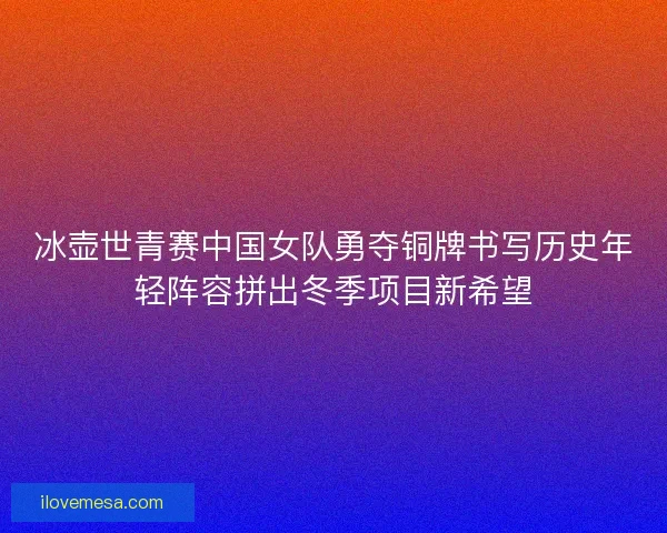 冰壶世青赛中国女队勇夺铜牌书写历史年轻阵容拼出冬季项目新希望 冰壶世青赛中国女队勇夺铜牌书写历史年轻阵容拼出冬季项目新希望