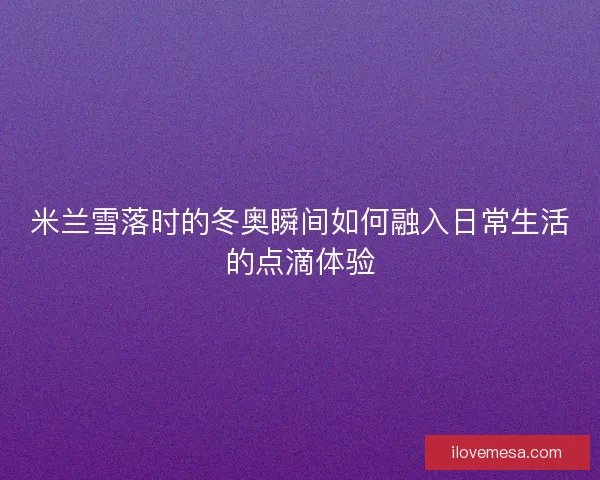 米兰雪落时的冬奥瞬间如何融入日常生活的点滴体验 米兰雪落时的冬奥瞬间如何融入日常生活的点滴体验