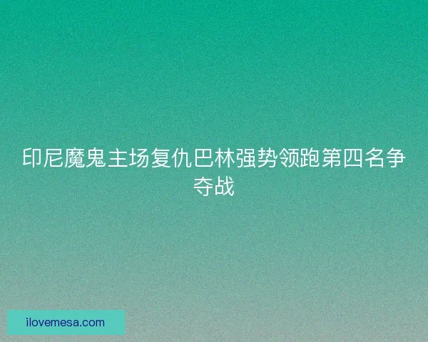印尼魔鬼主场复仇巴林强势领跑第四名争夺战