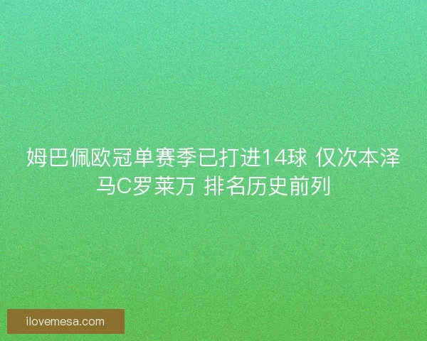 姆巴佩欧冠单赛季已打进14球 仅次本泽马C罗莱万 排名历史前列 姆巴佩欧冠单赛季已打进14球 仅次本泽马C罗莱万 排名历史前列