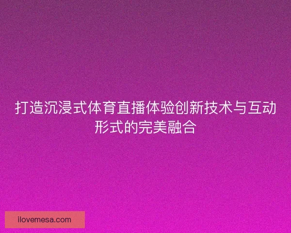打造沉浸式体育直播体验创新技术与互动形式的完美融合 打造沉浸式体育直播体验创新技术与互动形式的完美融合